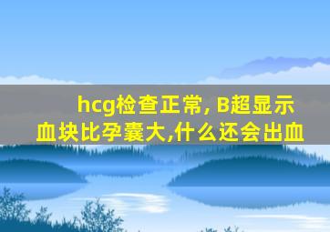 hcg检查正常, B超显示血块比孕囊大,什么还会出血